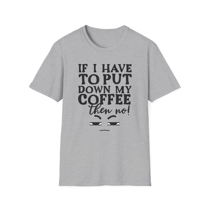 Coffee Lovers T-Shirt — "If I Have to Put Down My Coffee Then No!" Funny Caffeine Tee