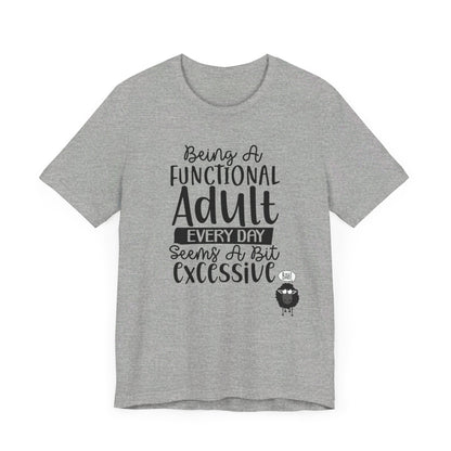 Being A Functional Adult Every Day Seems A Bit Excessive Unisex Jersey Short Sleeve Tee