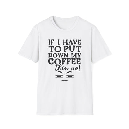 Coffee Lovers T-Shirt — "If I Have to Put Down My Coffee Then No!" Funny Caffeine Tee